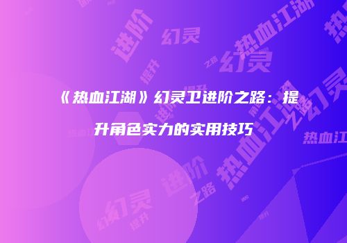 《热血江湖》幻灵卫进阶之路：提升角色实力的实用技巧