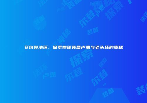 艾尔登法环：探索神秘装备卢恩与老头环的奥秘