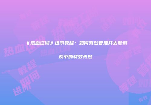 《热血江湖》进阶教程：如何有效管理并去除游戏中的特效光效