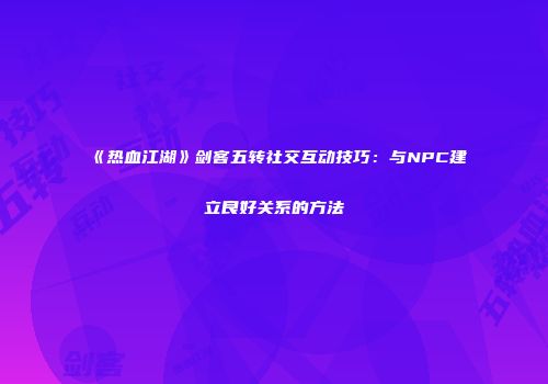 《热血江湖》剑客五转社交互动技巧：与NPC建立良好关系的方法