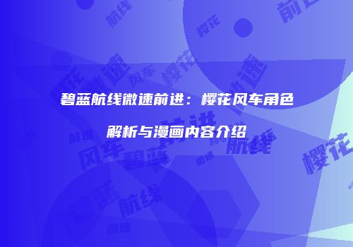 碧蓝航线微速前进：樱花风车角色解析与漫画内容介绍