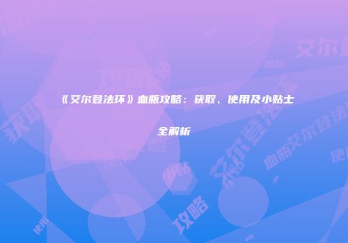 《艾尔登法环》血瓶攻略：获取、使用及小贴士全解析