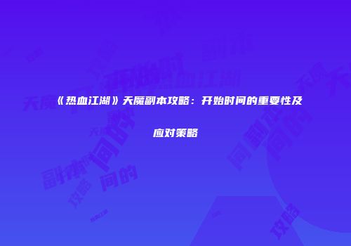 《热血江湖》天魔副本攻略:开始时间的重要性及应对策略