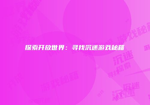 探索开放世界：寻找沉迷游戏秘籍