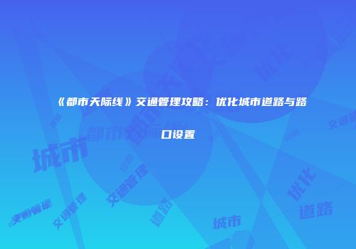 《都市天际线》交通管理攻略：优化城市道路与路口设置
