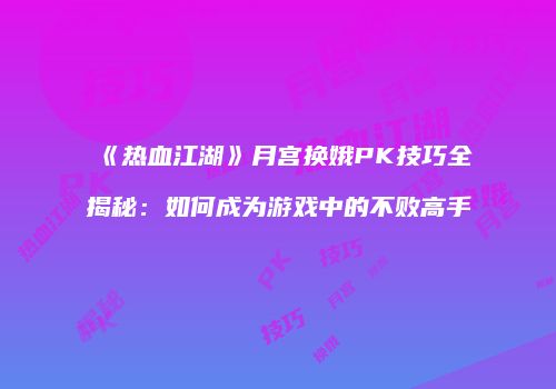 《热血江湖》月宫换娥PK技巧全揭秘：如何成为游戏中的不败高手