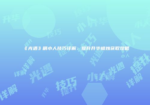 《光遇》刷小人技巧详解：提升升华蜡烛获取攻略