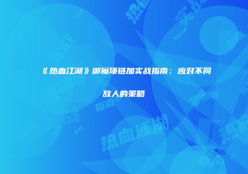《热血江湖》御魔项链加实战指南:应对不同敌人的策略