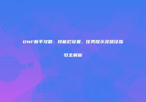 DNF新手攻略：技能栏设置、任务提示及路径指引全解析