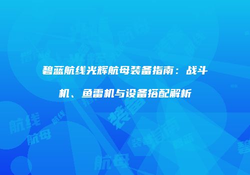 碧蓝航线光辉航母装备指南：战斗机、鱼雷机与设备搭配解析