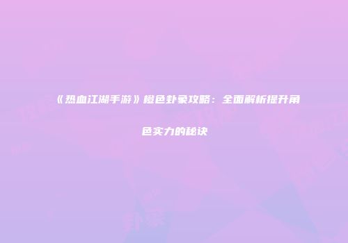 《热血江湖手游》橙色卦象攻略：全面解析提升角色实力的秘诀