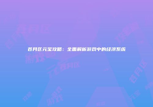 苍月区元宝攻略：全面解析游戏中的经济系统
