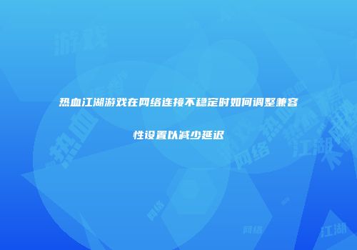 热血江湖游戏在网络连接不稳定时如何调整兼容性设置以减少延迟