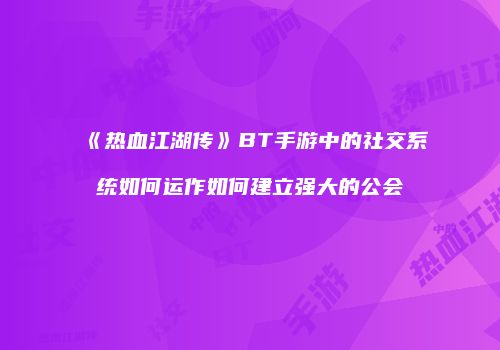 《热血江湖传》BT手游中的社交系统如何运作如何建立强大的公会
