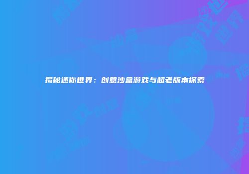 揭秘迷你世界：创意沙盒游戏与超老版本探索