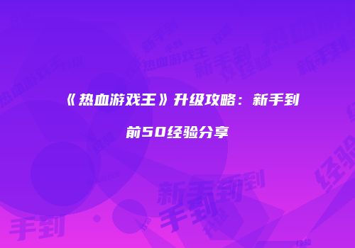 《热血游戏王》升级攻略：新手到前50经验分享