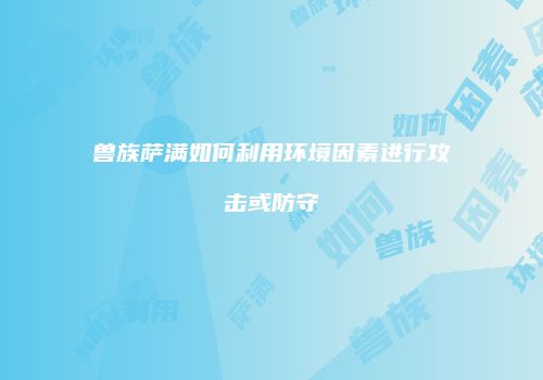 兽族萨满如何利用环境因素进行攻击或防守
