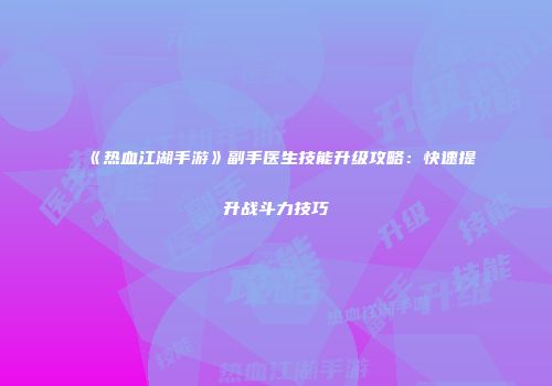 《热血江湖手游》副手医生技能升级攻略：快速提升战斗力技巧