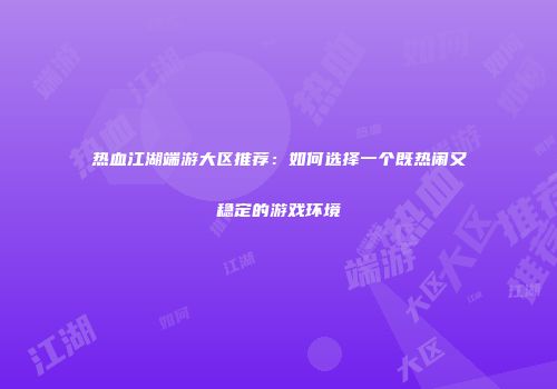 热血江湖端游大区推荐：如何选择一个既热闹又稳定的游戏环境