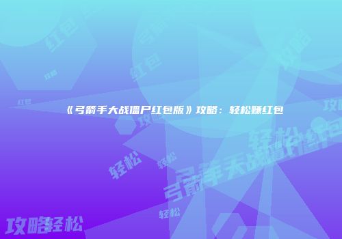 《弓箭手大战僵尸红包版》攻略：轻松赚红包