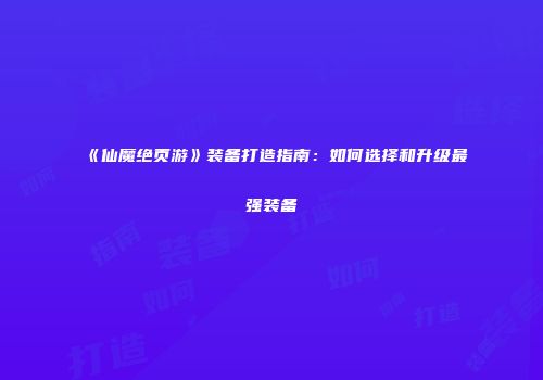 《仙魔绝页游》装备打造指南：如何选择和升级最强装备