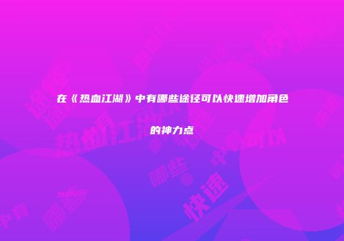 在《热血江湖》中有哪些途径可以快速增加角色的神力点