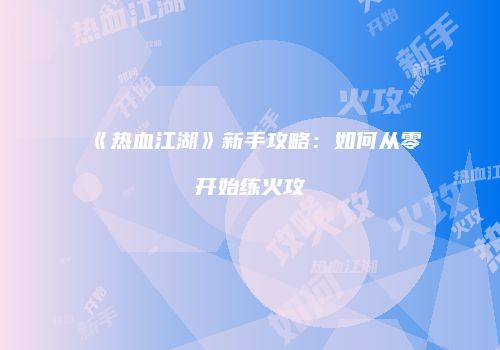 《热血江湖》新手攻略：如何从零开始练火攻