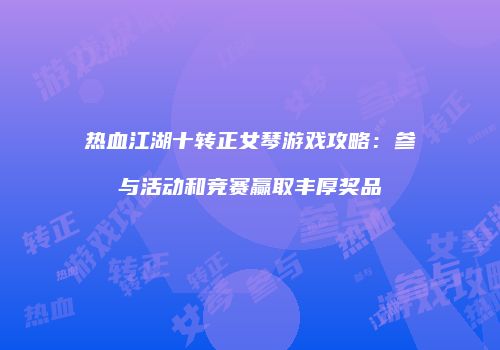 热血江湖十转正女琴游戏攻略：参与活动和竞赛赢取丰厚奖品