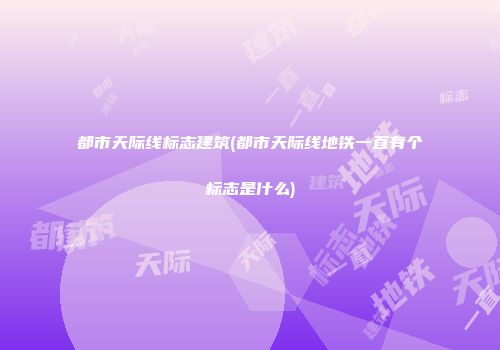 都市天际线标志建筑(都市天际线地铁一直有个标志是什么)