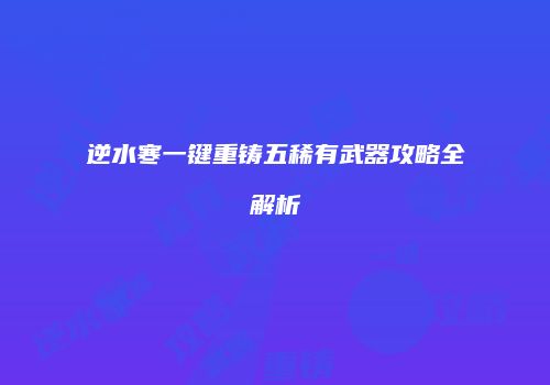 逆水寒一键重铸五稀有武器攻略全解析