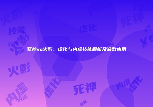 死神vs火影：虚化与内虚技能解析及游戏应用