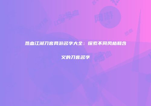热血江湖刀客网游名字大全：探索不同风格和含义的刀客名字