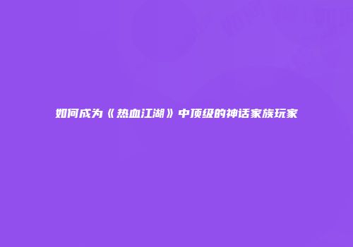 如何成为《热血江湖》中顶级的神话家族玩家