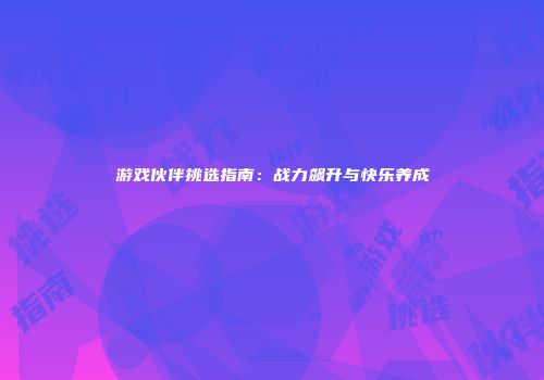 游戏伙伴挑选指南：战力飙升与快乐养成
