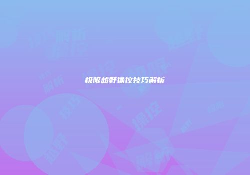 极限越野操控技巧解析