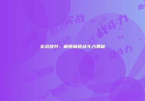 实战提升：解锁角色战斗力奥秘