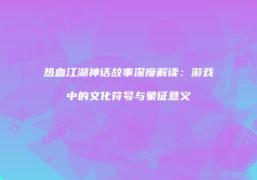 热血江湖神话故事深度解读：游戏中的文化符号与象征意义