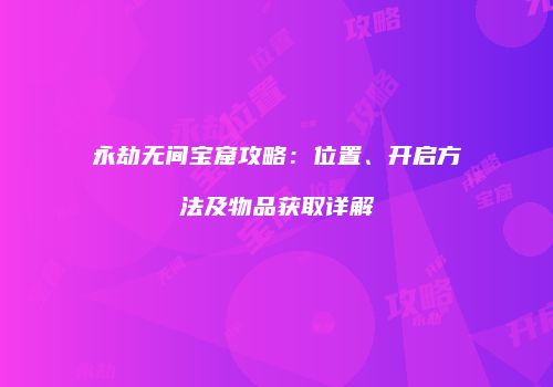 永劫无间宝窟攻略：位置、开启方法及物品获取详解
