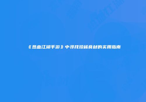 《热血江湖手游》中寻找珍稀食材的实用指南