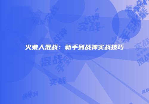 火柴人混战：新手到战神实战技巧
