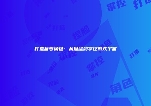 打造至尊角色：从捏脸到掌控游戏宇宙