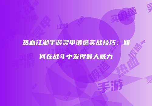 热血江湖手游灵甲锻造实战技巧：如何在战斗中发挥最大威力