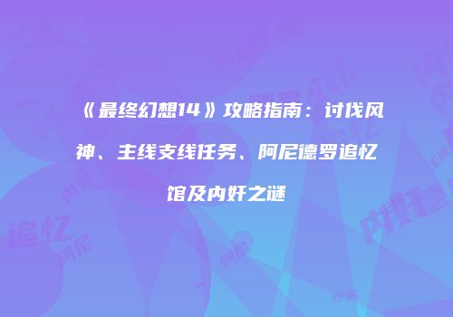 《最终幻想14》攻略指南：讨伐风神、主线支线任务、阿尼德罗追忆馆及内奸之谜