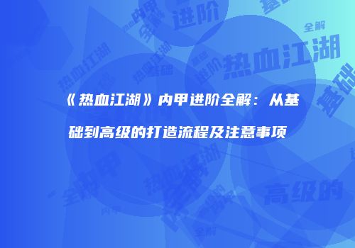 《热血江湖》内甲进阶全解：从基础到高级的打造流程及注意事项