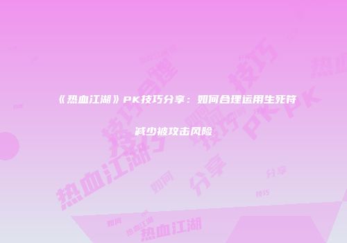 《热血江湖》PK技巧分享：如何合理运用生死符减少被攻击风险
