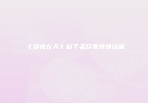 《御龙在天》新手老玩家快速攻略
