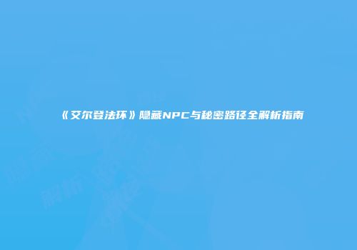 《艾尔登法环》隐藏NPC与秘密路径全解析指南