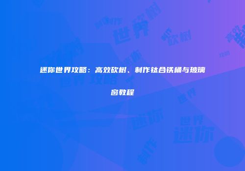 迷你世界攻略：高效砍树、制作钛合铁桶与玻璃窗教程