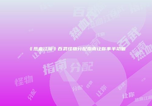 《热血江湖》百武怪物分配指南让你事半功倍