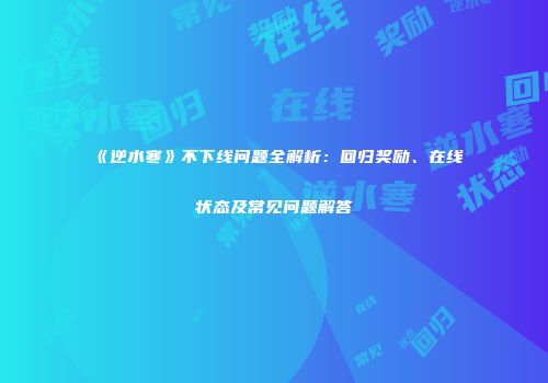 《逆水寒》不下线问题全解析：回归奖励、在线状态及常见问题解答